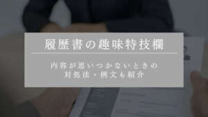 履歴書の趣味特技欄の書き方｜内容が思いつかないときの対処法・例文も紹介