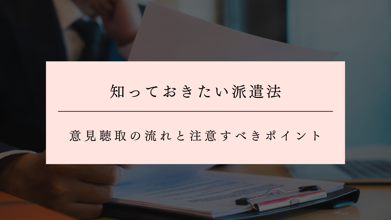 意見聴取とは?知っておきたい派遣法の流れと注意すべきポイント