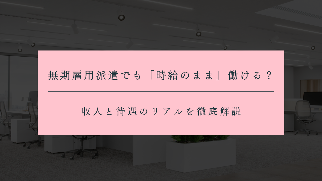 無期雇用派遣でも「時給のまま」働ける？収入と待遇のリアルを徹底解説