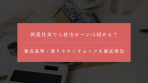 派遣社員でも住宅ローンは組める？審査基準・通りやすくするコツを徹底解説