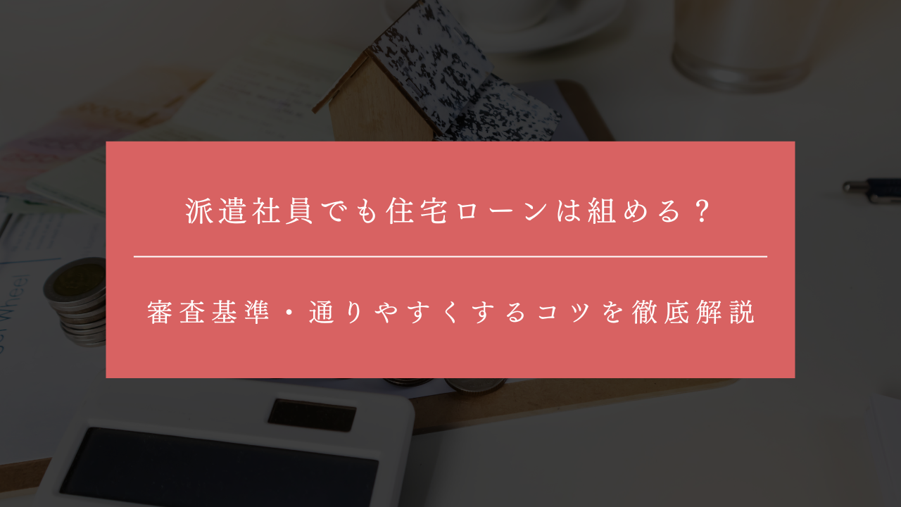派遣社員でも住宅ローンは組める？審査基準・通りやすくするコツを徹底解説