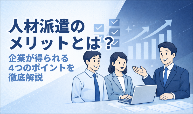 人材派遣のメリットとは？企業が得られる4つのポイントを徹底解説