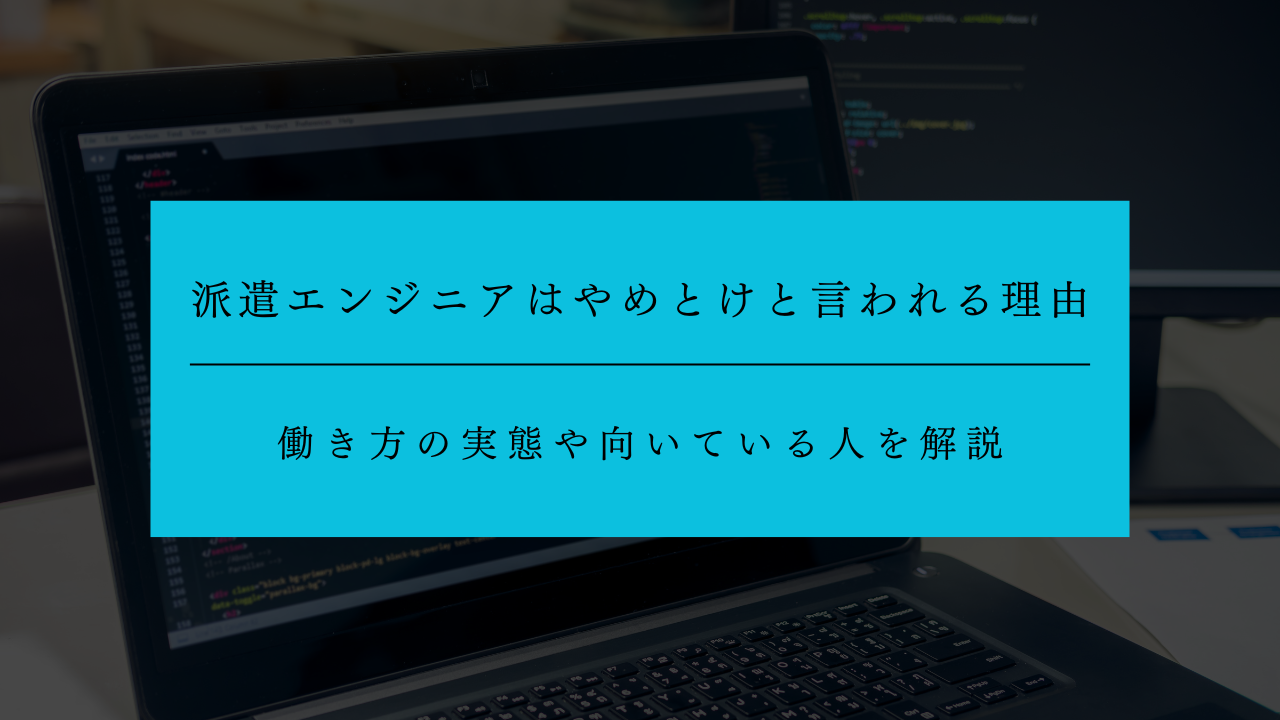 派遣エンジニアはやめとけと言われる理由とは？働き方の実態や向いている人を解説